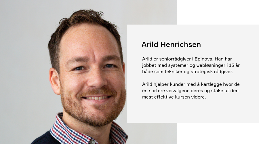 Arild Henrichsen er seniorrådgiver i Epinova. Han har jobbet med systemer og webløsninger i 15 år både som tekniker og strategisk rådgiver. Han hjelper kunder med å kartlegge hvor de er, sortere veivalgene deres og stake ut den mest effektive kursen videre.